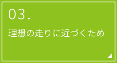 03.理想の走りに近づくため